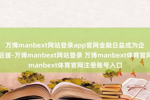 万博manbext网站登录app官网金融日益成为企业出海的鉴定后援-万博manbext网站登录 万博manbext体育官网注册账号入口
