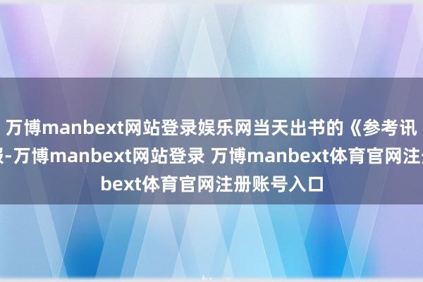 万博manbext网站登录娱乐网当天出书的《参考讯息》数字报-万博manbext网站登录 万博manbext体育官网注册账号入口