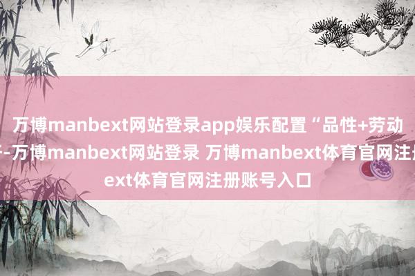 万博manbext网站登录app娱乐配置“品性+劳动”全新标杆-万博manbext网站登录 万博manbext体育官网注册账号入口