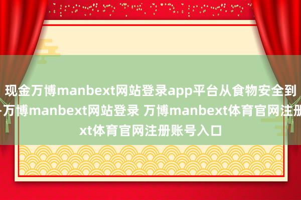 现金万博manbext网站登录app平台从食物安全到作事质料-万博manbext网站登录 万博manbext体育官网注册账号入口