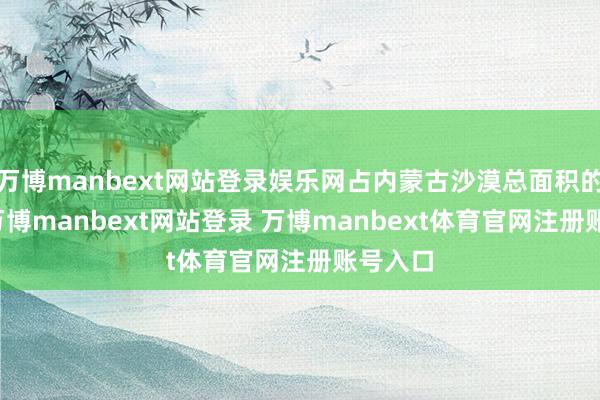 万博manbext网站登录娱乐网占内蒙古沙漠总面积的83%-万博manbext网站登录 万博manbext体育官网注册账号入口