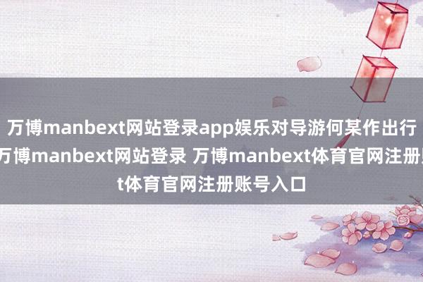 万博manbext网站登录app娱乐对导游何某作出行政处罚-万博manbext网站登录 万博manbext体育官网注册账号入口