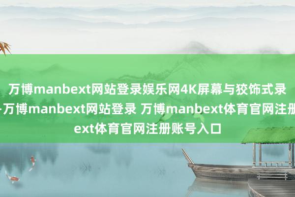 万博manbext网站登录娱乐网4K屏幕与狡饰式录像头组合-万博manbext网站登录 万博manbext体育官网注册账号入口