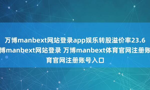 万博manbext网站登录app娱乐转股溢价率23.69%-万博manbext网站登录 万博manbext体育官网注册账号入口