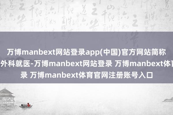 万博manbext网站登录app(中国)官方网站简称“龙岗妇幼”）赤子外科就医-万博manbext网站登录 万博manbext体育官网注册账号入口