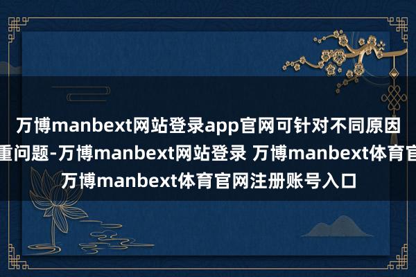 万博manbext网站登录app官网可针对不同原因、不同类型的体重问题-万博manbext网站登录 万博manbext体育官网注册账号入口