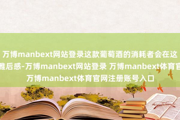 万博manbext网站登录这款葡萄酒的消耗者会在这里共享演义的不雅后感-万博manbext网站登录 万博manbext体育官网注册账号入口