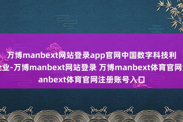万博manbext网站登录app官网中国数字科技利用领域龙头企业-万博manbext网站登录 万博manbext体育官网注册账号入口