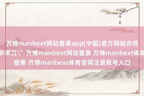 万博manbext网站登录app(中国)官方网站亦然一把企业科罚的