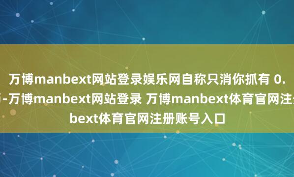 万博manbext网站登录娱乐网自称只消你抓有 0.1 个比特币-万博manbext网站登录 万博manbext体育官网注册账号入口