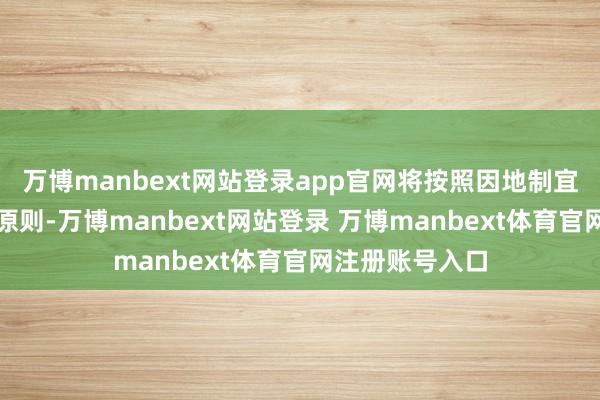 万博manbext网站登录app官网将按照因地制宜、分类率领的原则-万博manbext网站登录 万博manbext体育官网注册账号入口