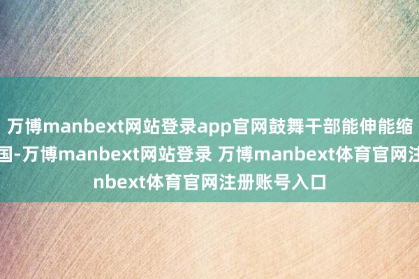 万博manbext网站登录app官网鼓舞干部能伸能缩_新闻网_中国-万博manbext网站登录 万博manbext体育官网注册账号入口
