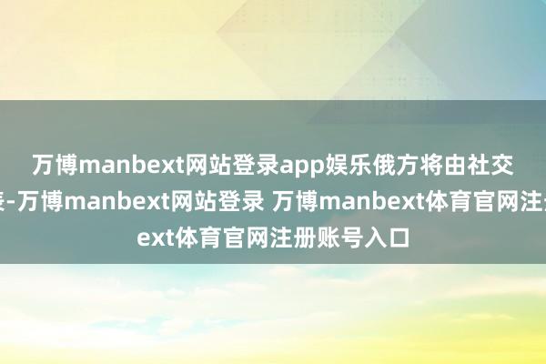 万博manbext网站登录app娱乐　　俄方将由社交部官员代表-万博manbext网站登录 万博manbext体育官网注册账号入口
