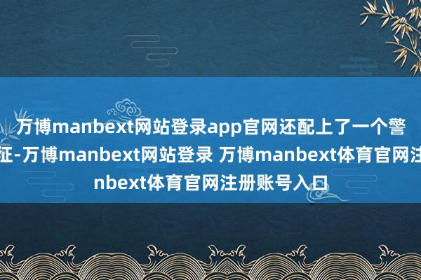 万博manbext网站登录app官网还配上了一个警报的情愫象征-万博manbext网站登录 万博manbext体育官网注册账号入口