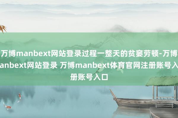 万博manbext网站登录过程一整天的贫窭劳顿-万博manbext网站登录 万博manbext体育官网注册账号入口