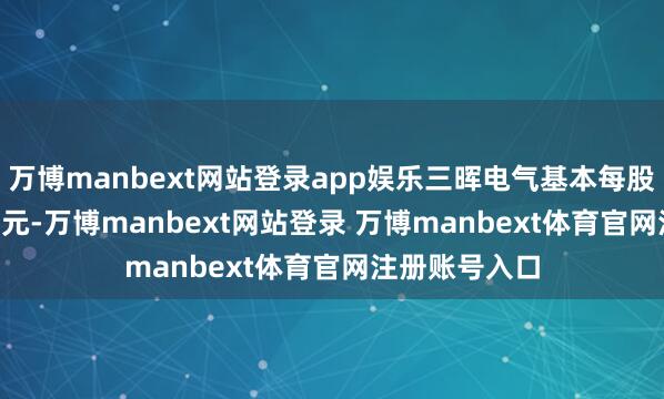万博manbext网站登录app娱乐三晖电气基本每股收益为-0.11元-万博manbext网站登录 万博manbext体育官网注册账号入口