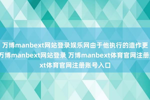 万博manbext网站登录娱乐网由于他执行的造作更恰当营-万博manbext网站登录 万博manbext体育官网注册账号入口