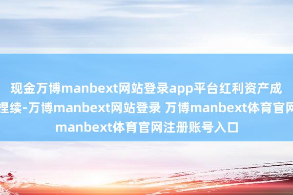 现金万博manbext网站登录app平台红利资产成就逻辑预测将捏续-万博manbext网站登录 万博manbext体育官网注册账号入口