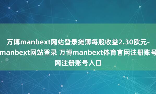 万博manbext网站登录摊薄每股收益2.30欧元-万博manbext网站登录 万博manbext体育官网注册账号入口
