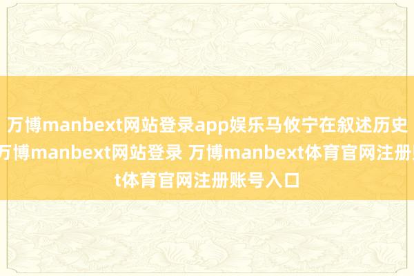 万博manbext网站登录app娱乐马攸宁在叙述历史事件时-万博manbext网站登录 万博manbext体育官网注册账号入口