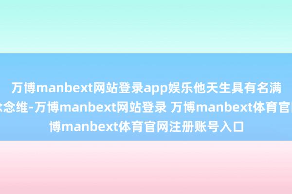 万博manbext网站登录app娱乐他天生具有名满世界的目光和念念维-万博manbext网站登录 万博manbext体育官网注册账号入口