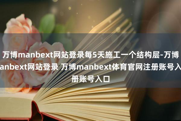万博manbext网站登录每5天施工一个结构层-万博manbext网站登录 万博manbext体育官网注册账号入口
