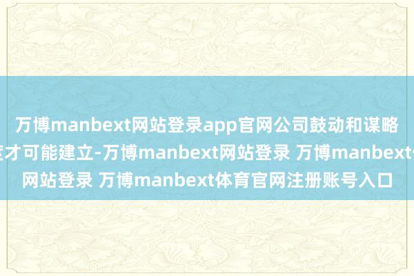 万博manbext网站登录app官网公司鼓动和谋略者的恒久考究公约量度才可能建立-万博manbext网站登录 万博manbext体育官网注册账号入口
