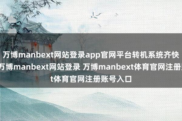 万博manbext网站登录app官网平台转机系统齐快冒烟了-万博manbext网站登录 万博manbext体育官网注册账号入口
