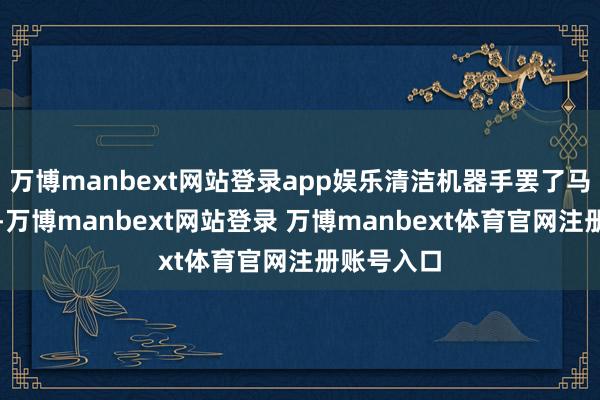 万博manbext网站登录app娱乐清洁机器手罢了马桶自清洁-万博manbext网站登录 万博manbext体育官网注册账号入口