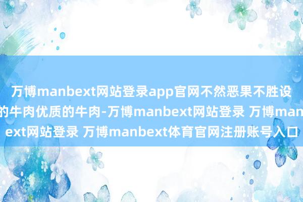 万博manbext网站登录app官网不然恶果不胜设思！三不买：肥肉发黄的牛肉优质的牛肉-万博manbext网站登录 万博manbext体育官网注册账号入口