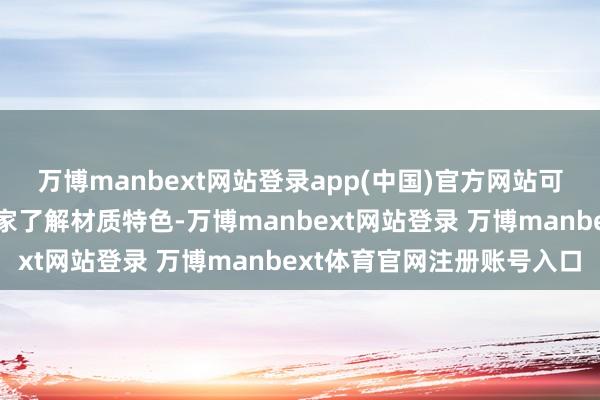 万博manbext网站登录app(中国)官方网站可检验居品讲解或参谋商家了解材质特色-万博manbext网站登录 万博manbext体育官网注册账号入口