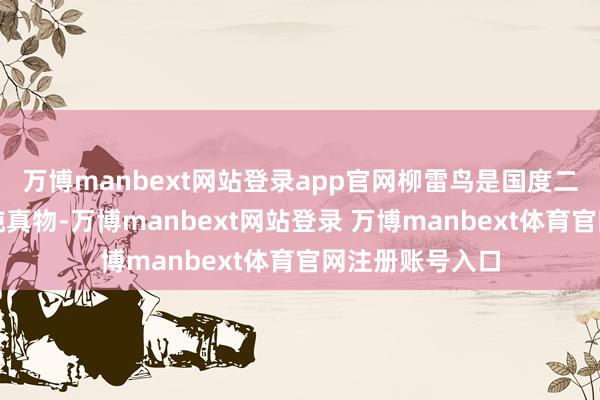 万博manbext网站登录app官网柳雷鸟是国度二级要点保护野纯真物-万博manbext网站登录 万博manbext体育官网注册账号入口