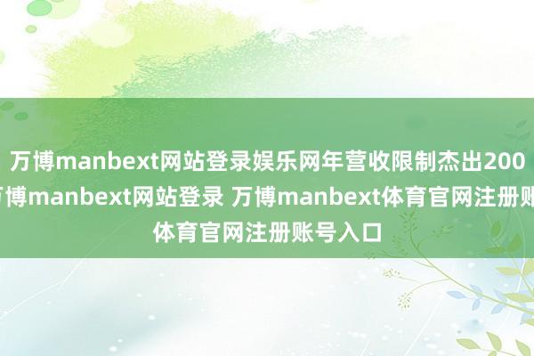 万博manbext网站登录娱乐网年营收限制杰出200亿元-万博manbext网站登录 万博manbext体育官网注册账号入口