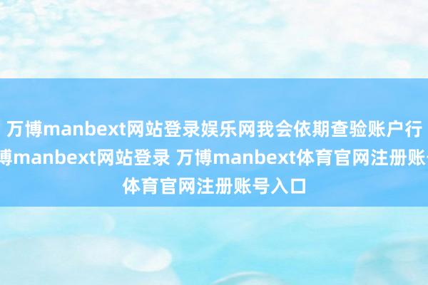 万博manbext网站登录娱乐网我会依期查验账户行径-万博manbext网站登录 万博manbext体育官网注册账号入口