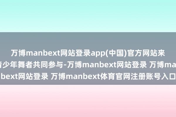 万博manbext网站登录app(中国)官方网站来自合肥10余所高校的青少年舞者共同参与-万博manbext网站登录 万博manbext体育官网注册账号入口