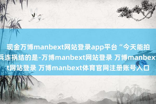 现金万博manbext网站登录app平台“今天能拍到日出吗？”让周先生兵连祸结的是-万博manbext网站登录 万博manbext体育官网注册账号入口