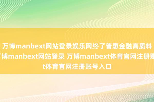 万博manbext网站登录娱乐网终了普惠金融高质料发展-万博manbext网站登录 万博manbext体育官网注册账号入口