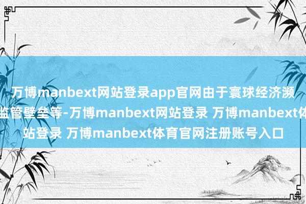 万博manbext网站登录app官网由于寰球经济濒临挑战、市集准入与监管壁垒等-万博manbext网站登录 万博manbext体育官网注册账号入口