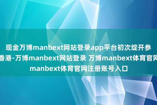 现金万博manbext网站登录app平台初次绽开参不雅即聘任在香港-万博manbext网站登录 万博manbext体育官网注册账号入口