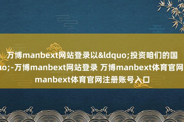 万博manbext网站登录以&ldquo;投资咱们的国度瑰宝&rdquo;-万博manbext网站登录 万博manbext体育官网注册账号入口