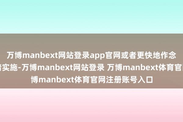 万博manbext网站登录app官网或者更快地作念出有打算并付诸实施-万博manbext网站登录 万博manbext体育官网注册账号入口