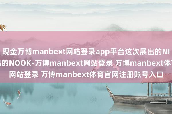 现金万博manbext网站登录app平台这次展出的NINNIC与2022年推出的NOOK-万博manbext网站登录 万博manbext体育官网注册账号入口