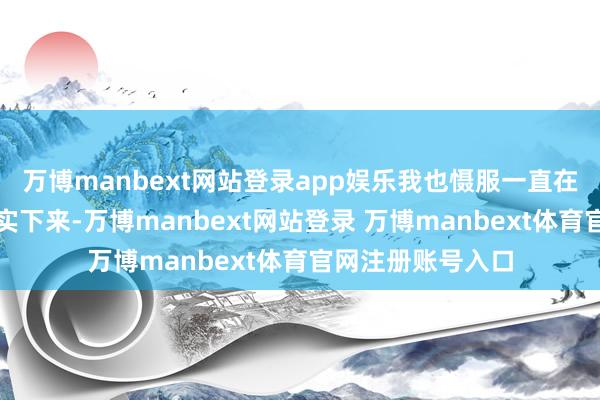 万博manbext网站登录app娱乐我也慑服一直在竭力来让房价厚实下来-万博manbext网站登录 万博manbext体育官网注册账号入口