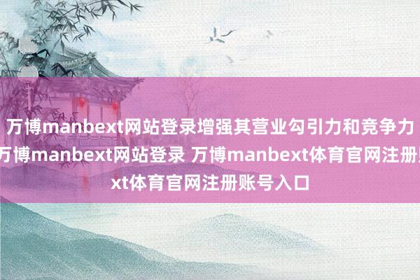 万博manbext网站登录增强其营业勾引力和竞争力；同期-万博manbext网站登录 万博manbext体育官网注册账号入口