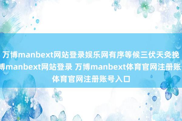 万博manbext网站登录娱乐网有序等候三伏天灸挽救-万博manbext网站登录 万博manbext体育官网注册账号入口