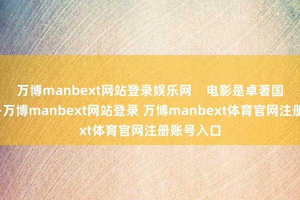 万博manbext网站登录娱乐网    电影是卓著国界的话语-万博manbext网站登录 万博manbext体育官网注册账号入口