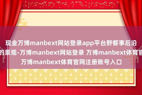 现金万博manbext网站登录app平台野餐事后沿河走走水清岸绿的景观-万博manbext网站登录 万博manbext体育官网注册账号入口
