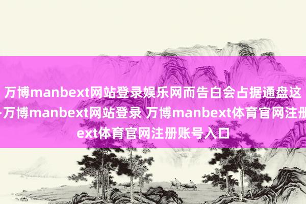 万博manbext网站登录娱乐网而告白会占据通盘这个词画面-万博manbext网站登录 万博manbext体育官网注册账号入口