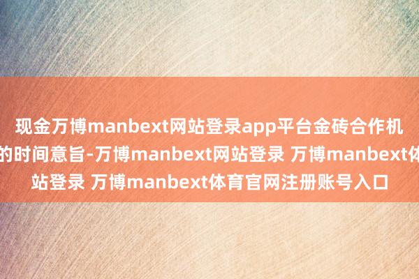 现金万博manbext网站登录app平台金砖合作机制也被赋予了更丰富的时间意旨-万博manbext网站登录 万博manbext体育官网注册账号入口