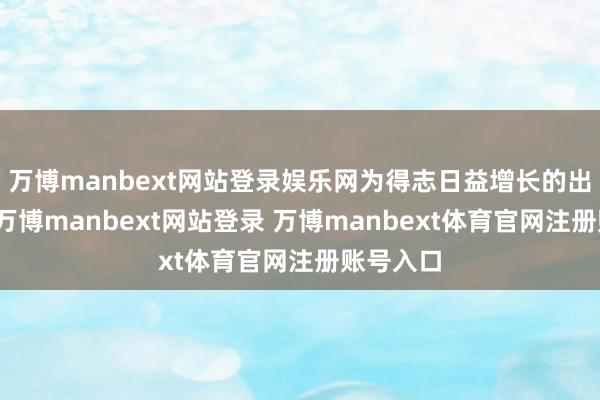 万博manbext网站登录娱乐网为得志日益增长的出行需求-万博manbext网站登录 万博manbext体育官网注册账号入口